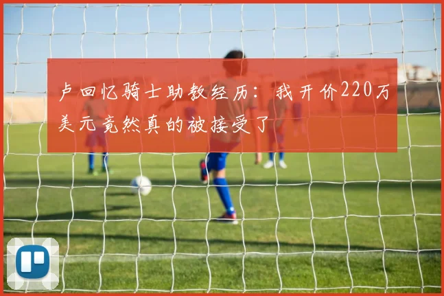 卢回忆骑士助教经历：我开价220万美元竟然真的被接受了