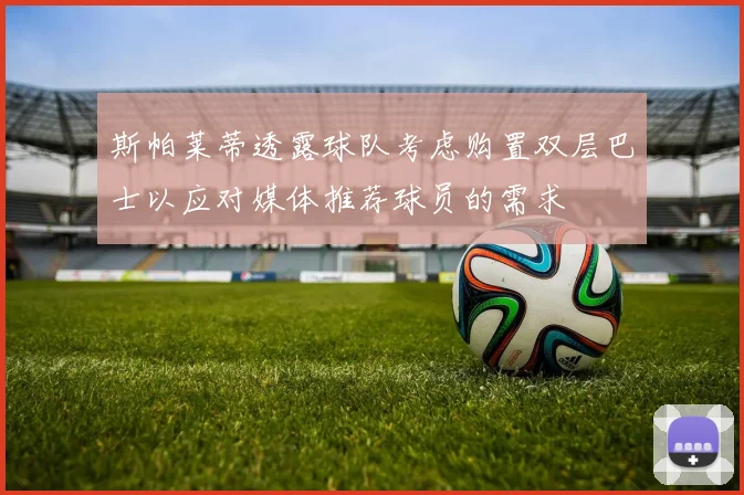 斯帕莱蒂透露球队考虑购置双层巴士以应对媒体推荐球员的需求