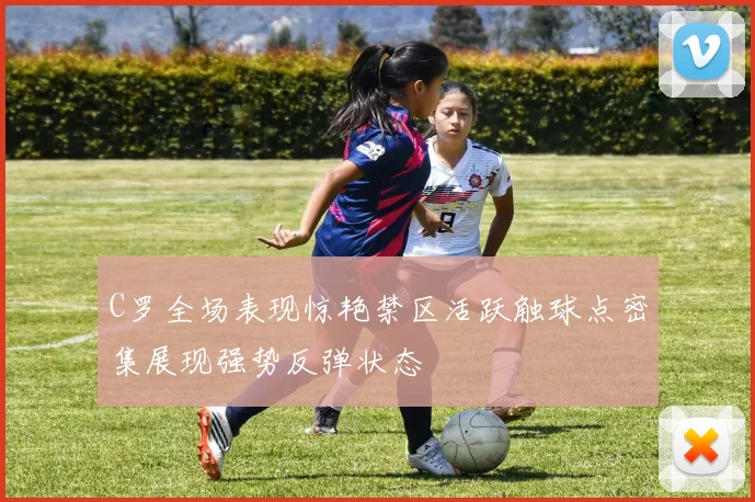 C罗全场表现惊艳禁区活跃触球点密集展现强势反弹状态