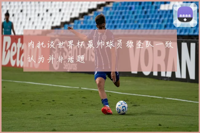 内托谈世界杯最帅球员称全队一致认为并非话题