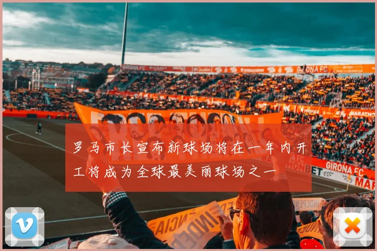 罗马市长宣布新球场将在一年内开工将成为全球最美丽球场之一