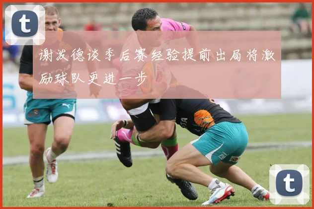 谢泼德谈季后赛经验提前出局将激励球队更进一步