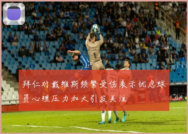 拜仁对戴维斯频繁受伤表示忧虑球员心理压力加大引发关注