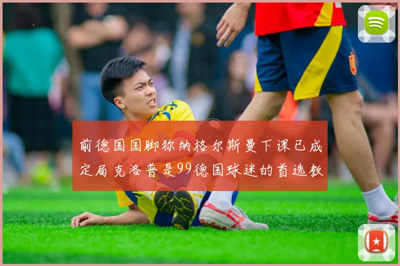 前德国国脚称纳格尔斯曼下课已成定局克洛普是99德国球迷的首选教练