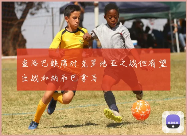 查洛巴缺席对克罗地亚之战但有望出战加纳和巴拿马