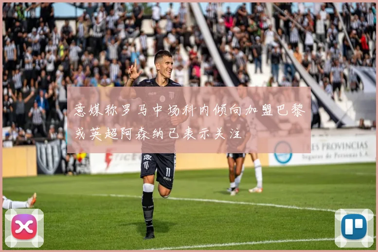 意媒称罗马中场科内倾向加盟巴黎或英超阿森纳已表示关注