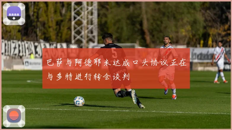 巴萨与阿德耶米达成口头协议正在与多特进行转会谈判