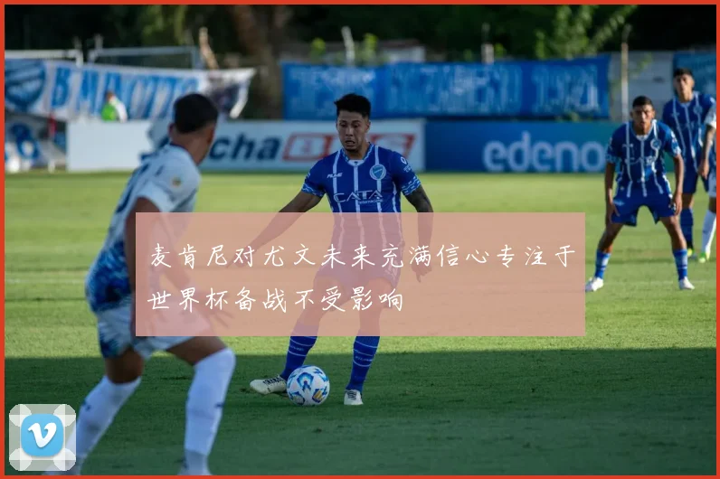 麦肯尼对尤文未来充满信心专注于世界杯备战不受影响