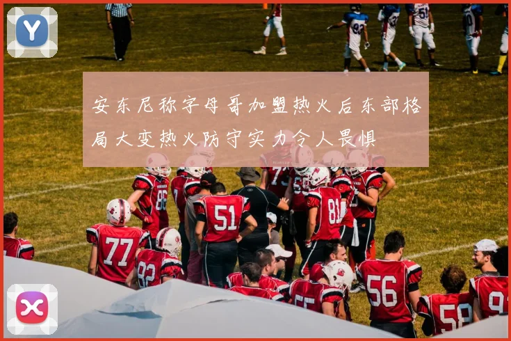 安东尼称字母哥加盟热火后东部格局大变热火防守实力令人畏惧