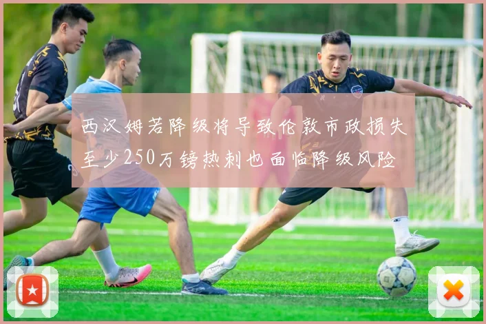 西汉姆若降级将导致伦敦市政损失至少250万镑热刺也面临降级风险