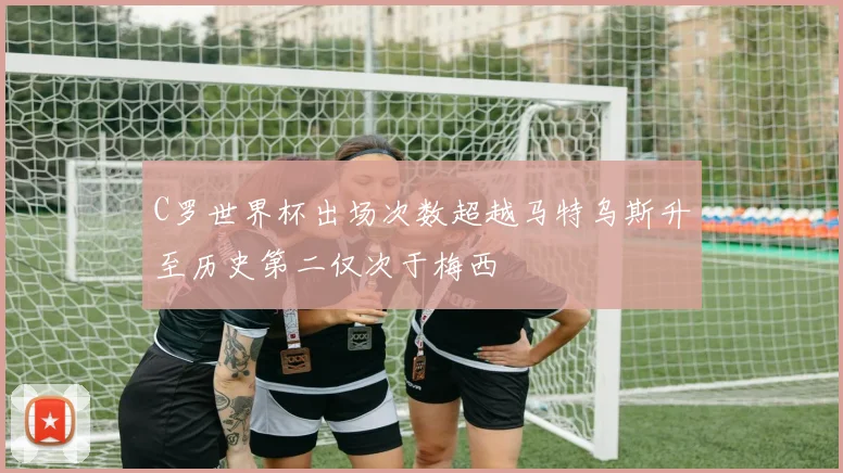 C罗世界杯出场次数超越马特乌斯升至历史第二仅次于梅西