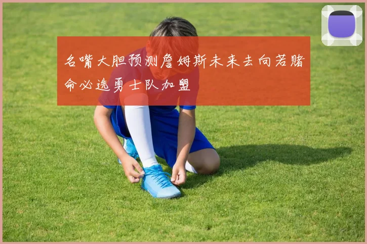 名嘴大胆预测詹姆斯未来去向若赌命必选勇士队加盟